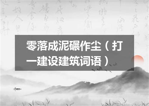 零落成泥碾作尘（打一建设建筑词语）