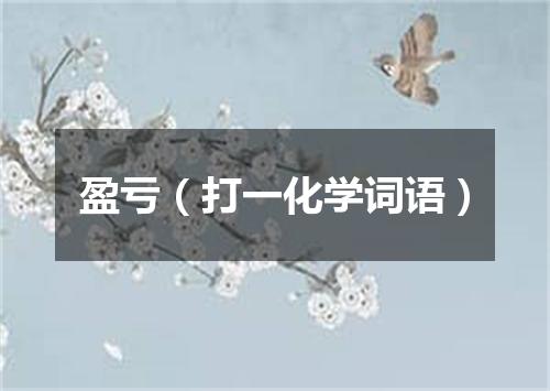 盈亏（打一化学词语）