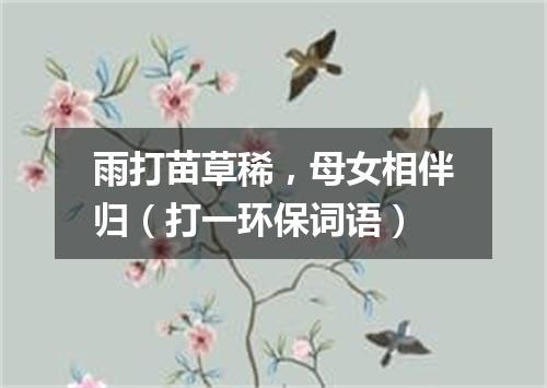 雨打苗草稀，母女相伴归（打一环保词语）