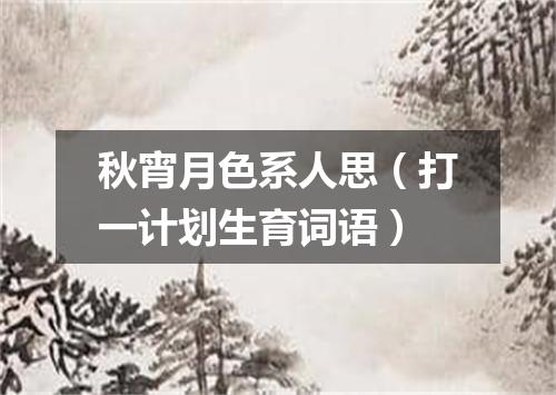 秋宵月色系人思（打一计划生育词语）