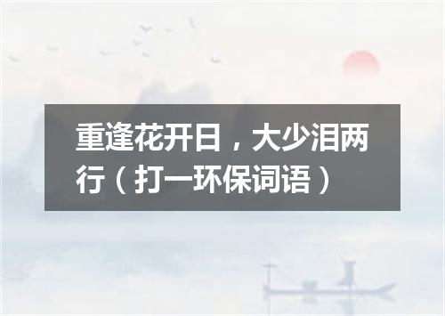 重逢花开日，大少泪两行（打一环保词语）