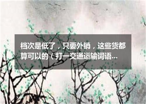 档次是低了，只要外销，这些货都算可以的（打一交通运输词语）