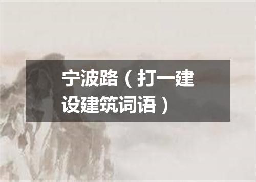 宁波路（打一建设建筑词语）