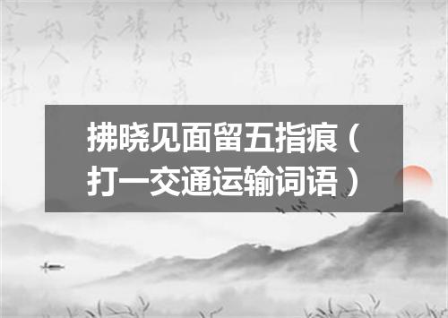 拂晓见面留五指痕（打一交通运输词语）