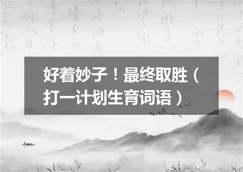 好着妙子！最终取胜（打一计划生育词语）