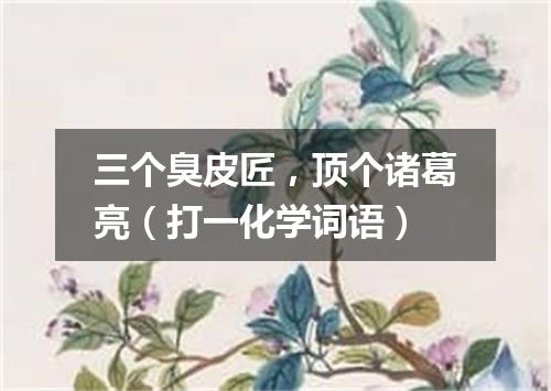 三个臭皮匠，顶个诸葛亮（打一化学词语）