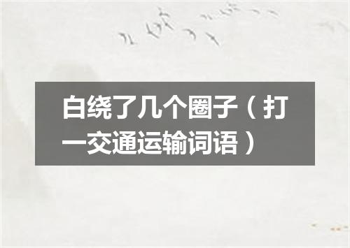 白绕了几个圈子（打一交通运输词语）