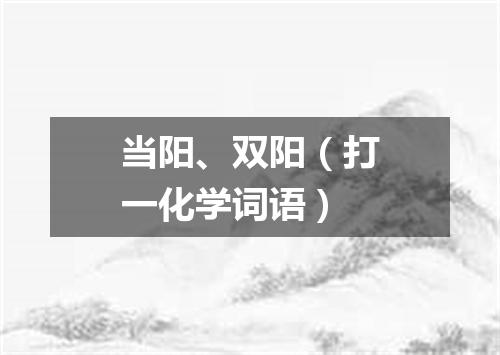 当阳、双阳（打一化学词语）