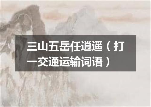 三山五岳任逍遥（打一交通运输词语）