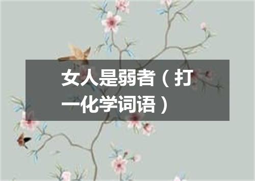 女人是弱者（打一化学词语）