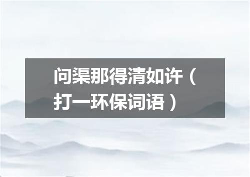 问渠那得清如许（打一环保词语）