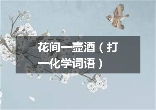 花间一壶酒（打一化学词语）