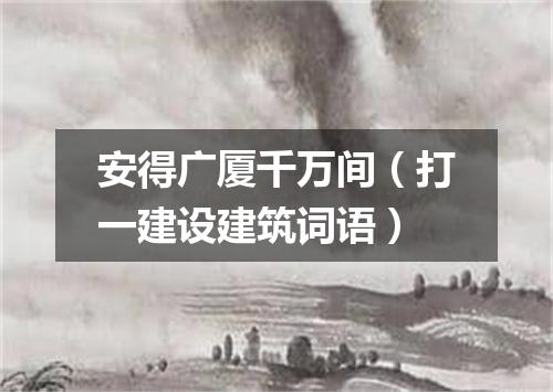 安得广厦千万间（打一建设建筑词语）