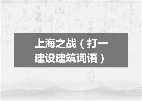 上海之战（打一建设建筑词语）
