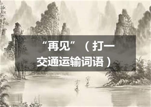 “再见”（打一交通运输词语）
