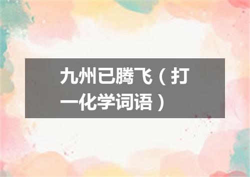 九州已腾飞（打一化学词语）