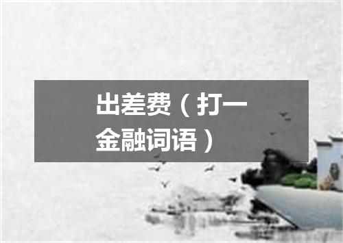 出差费（打一金融词语）
