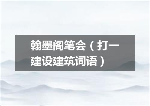 翰墨阁笔会（打一建设建筑词语）