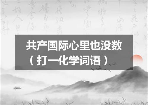 共产国际心里也没数（打一化学词语）