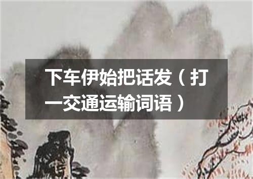 下车伊始把话发（打一交通运输词语）