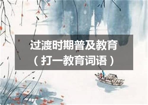 过渡时期普及教育（打一教育词语）