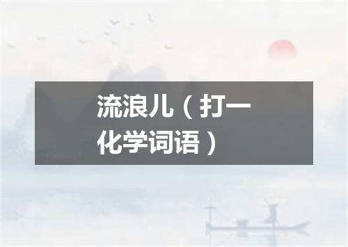 流浪儿（打一化学词语）