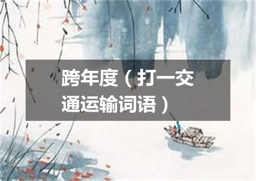跨年度（打一交通运输词语）
