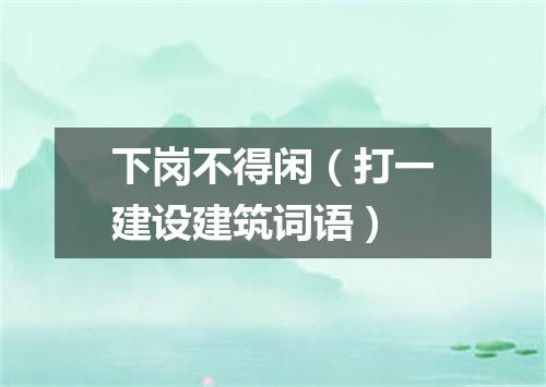 下岗不得闲（打一建设建筑词语）