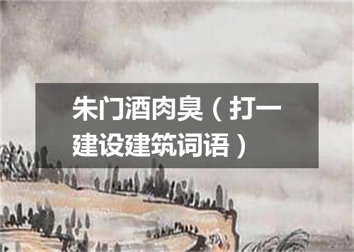 朱门酒肉臭（打一建设建筑词语）