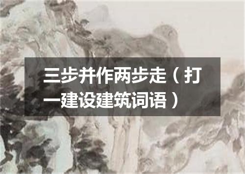 三步并作两步走（打一建设建筑词语）