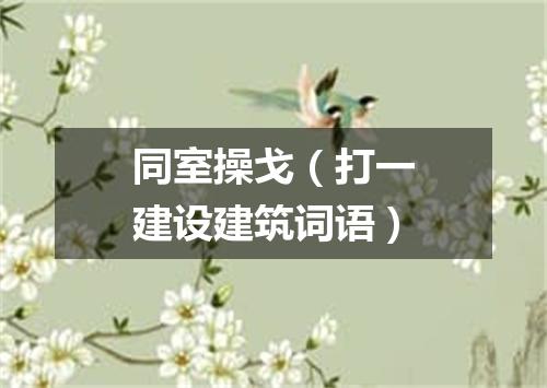 同室操戈（打一建设建筑词语）