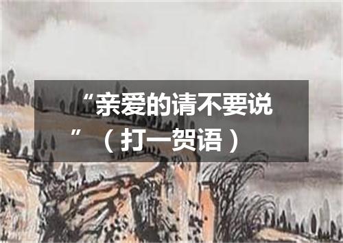 “亲爱的请不要说”（打一贺语）