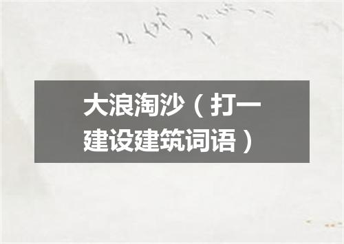 大浪淘沙（打一建设建筑词语）