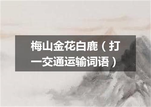 梅山金花白鹿（打一交通运输词语）