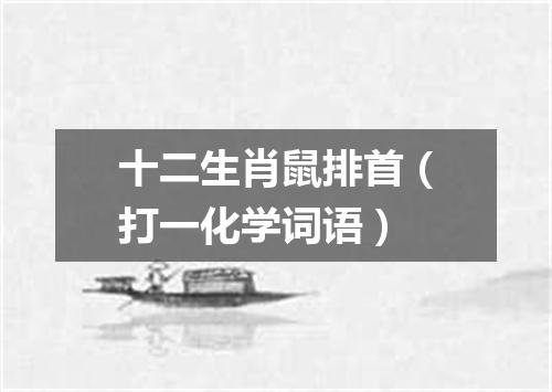 十二生肖鼠排首（打一化学词语）