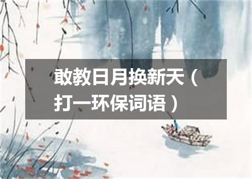 敢教日月换新天（打一环保词语）
