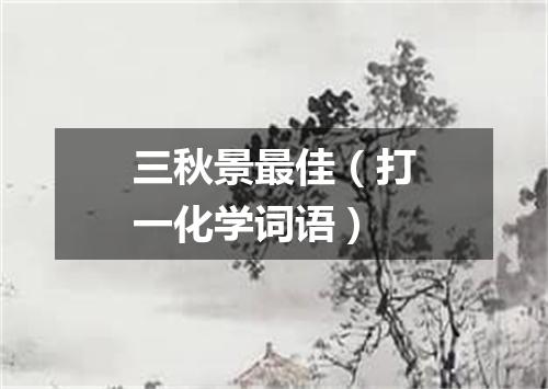 三秋景最佳（打一化学词语）
