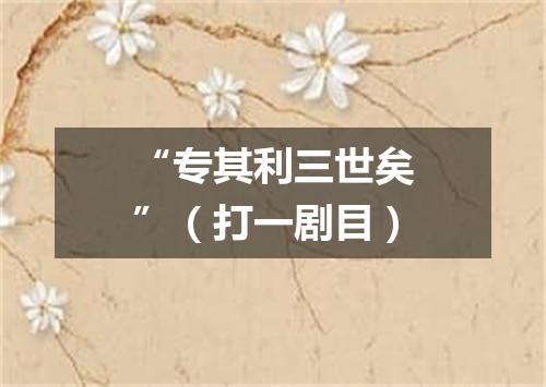 “专其利三世矣”（打一剧目）