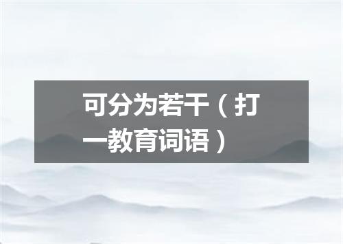 可分为若干（打一教育词语）