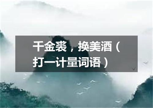 千金裘，换美酒（打一计量词语）