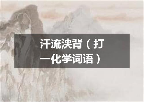 汗流浃背（打一化学词语）