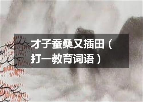 才子蚕桑又插田（打一教育词语）