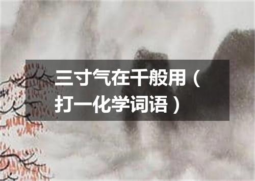 三寸气在千般用（打一化学词语）