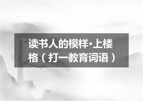 读书人的模样·上楼格（打一教育词语）