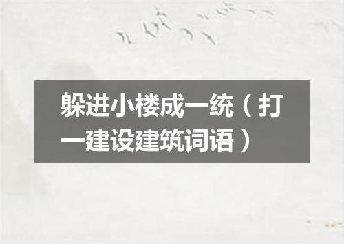 躲进小楼成一统（打一建设建筑词语）
