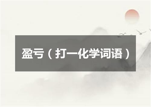 盈亏（打一化学词语）