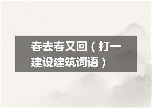 春去春又回（打一建设建筑词语）