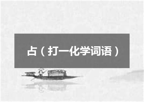 占（打一化学词语）