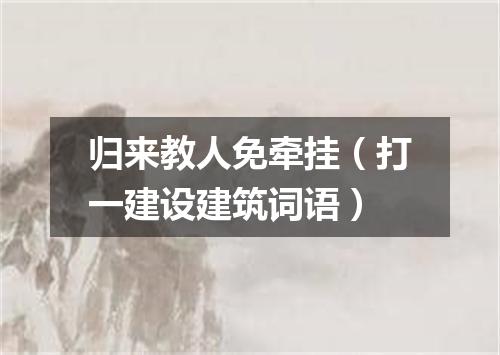 归来教人免牵挂（打一建设建筑词语）