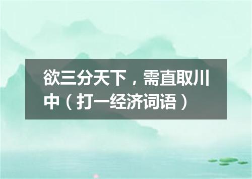 欲三分天下，需直取川中（打一经济词语）